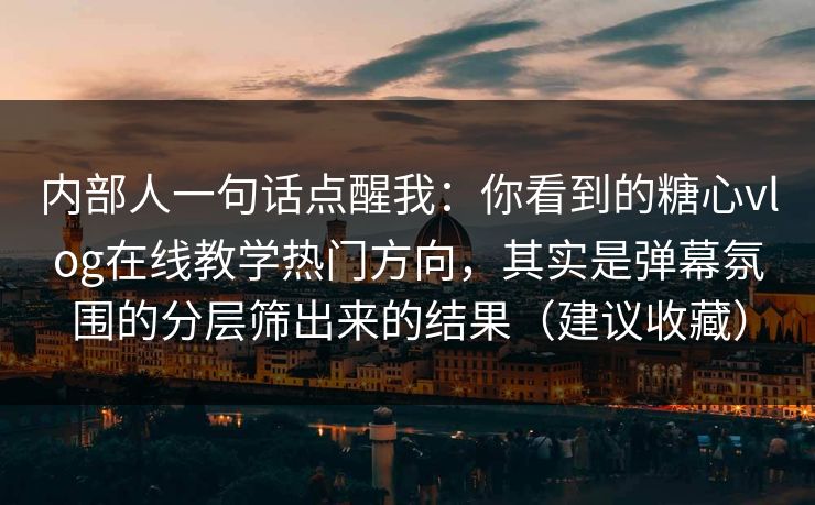 内部人一句话点醒我：你看到的糖心vlog在线教学热门方向，其实是弹幕氛围的分层筛出来的结果（建议收藏）