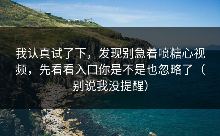我认真试了下，发现别急着喷糖心视频，先看看入口你是不是也忽略了（别说我没提醒）