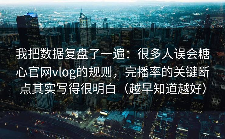 我把数据复盘了一遍:很多人误会糖心官网vlog的规则,完播率的关键断点其实写得很明白(越早知道越好)