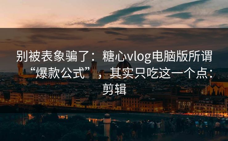 别被表象骗了:糖心vlog电脑版所谓“爆款公式”,其实只吃这一个点:剪辑
