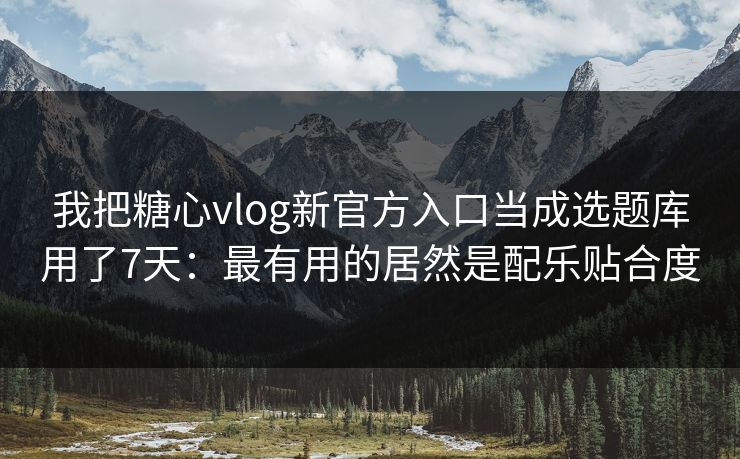 我把糖心vlog新官方入口当成选题库用了7天:最有用的居然是配乐贴合度 我把糖心vlog新官方入口当成选题库用了7天:最有用的居然是配乐贴合度